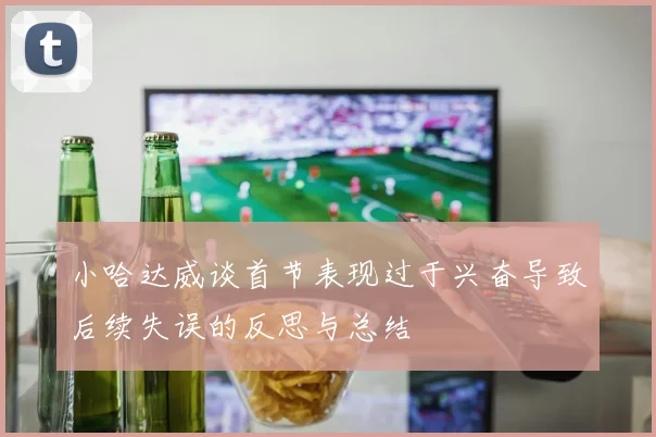 小哈达威谈首节表现过于兴奋导致后续失误的反思与总结