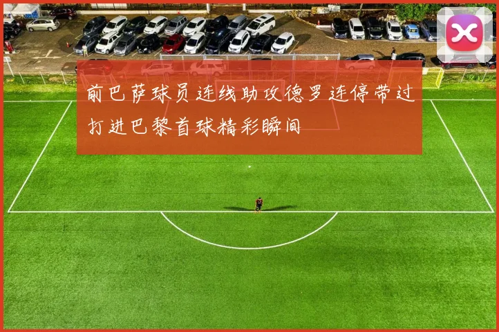 前巴萨球员连线助攻德罗连停带过打进巴黎首球精彩瞬间