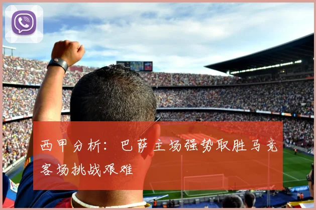 西甲分析：巴萨主场强势取胜马竞客场挑战艰难