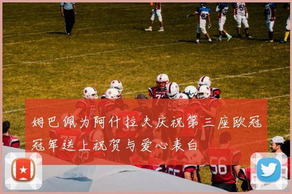 姆巴佩为阿什拉夫庆祝第三座欧冠冠军送上祝贺与爱心表白