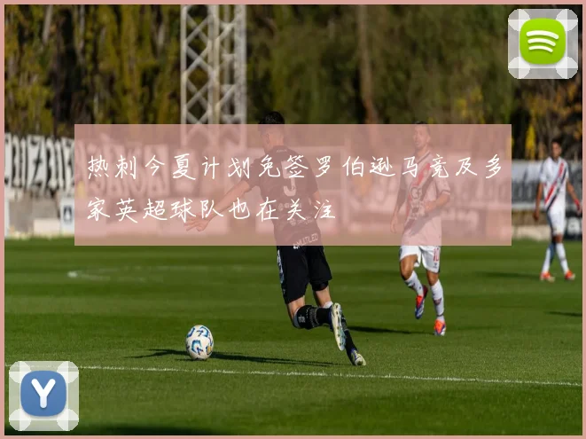 热刺今夏计划免签罗伯逊马竞及多家英超球队也在关注