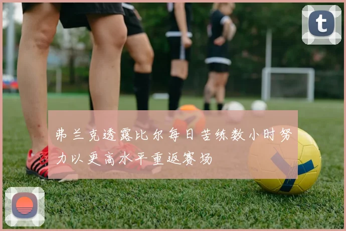 弗兰克透露比尔每日苦练数小时努力以更高水平重返赛场
